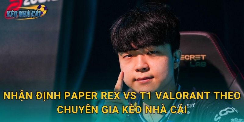 Nhận định Paper Rex vs T1 Valorant theo chuyên gia Kèo nhà cái